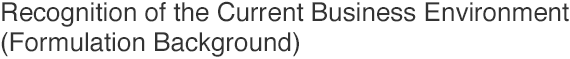 Recognition of the Current Business Environment (Formulation Background)