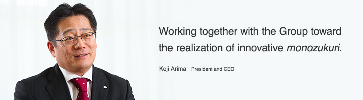 Working together with the Group toward the realization of innovative monozukuri. Koji Arima President and CEO