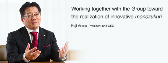 Working together with the Group toward the realization of innovative monozukuri. Koji Arima  President and CEO