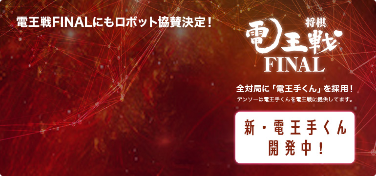 電王戦FINALにもロボット協賛決定！　将棋電王戦FINAL　全体局に「電王手くん」を採用！デンソーは電王手くんを電王戦に提供しています。　新・電王手くん開発中！