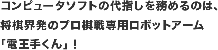 コンピュータソフトの代指しを務めるのは、将棋界発のプロ棋戦専用ロボットアーム「電王手くん」！