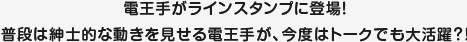 電王手がラインスタンプに登場！ 普段は紳士的な動きを見せる電王手が、今度はトークでも大活躍？！