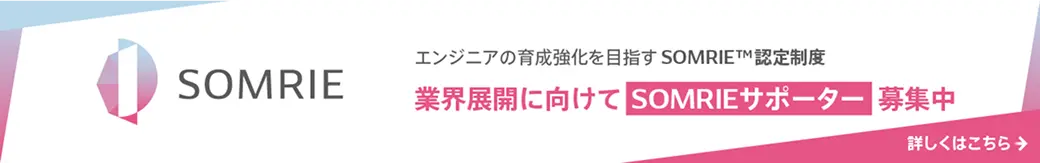 エンジニアの育成強化を目指す SOMRIE™認定制度 業界展開に向けてSOMIRIEサポーター募集中 詳しくはこちら