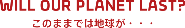 WILL OUR PLANET LAST? -このままでは地球が…-