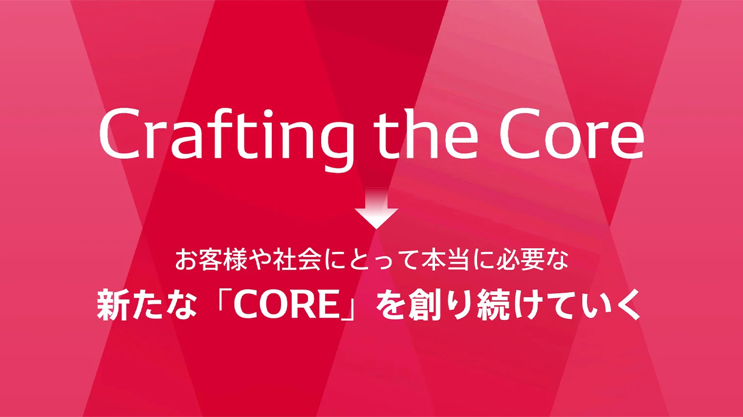 Crafting the Core → お客様や社会にとって本当に必要な新たな「CORE」を創り続けていく