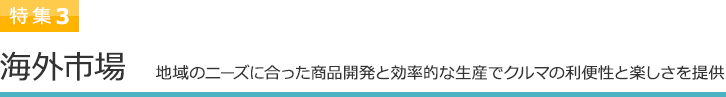 特集3 海外市場 地域のニーズに合った商品開発と効率的な生産でクルマの利便性と楽しさを提供