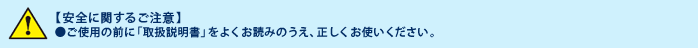 [安全に関するご注意]ご使用の前に「取扱説明書」をよくお読みのうえ、正しくお使いください。