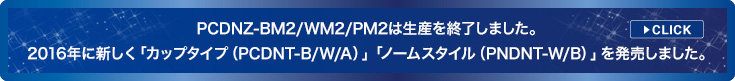 PCDNZ-NM/BM/PM//WMは生産を終了しました。2015年春に新しく「PCDNZ-BM2/WM2/PM2」を発売しました。[CLICK]