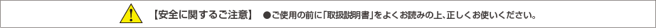 [安全に関するご注意] ご使用の前に「取扱説明書」をよくお読みの上、正しくお使いください。
