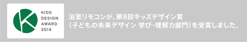 浴室リモコンが、第8回キッズデザイン賞(子どもの未来デザイン 学び・理解力部門)を受賞しました。