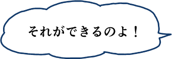 それができるのよ！