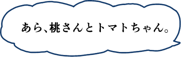 あら、桃さんとトマトちゃん。