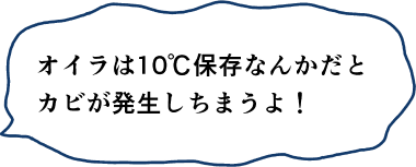 オイラは10℃保存なんかだとカビが発生しちまうよ！