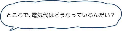 ところで、電気代はどうなっているんだい？