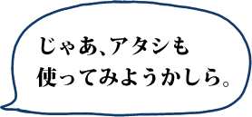 じゃあ、アタシも使ってみようかしら。