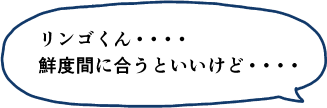 リンゴくん・・・鮮度間に合うといいけど・・・